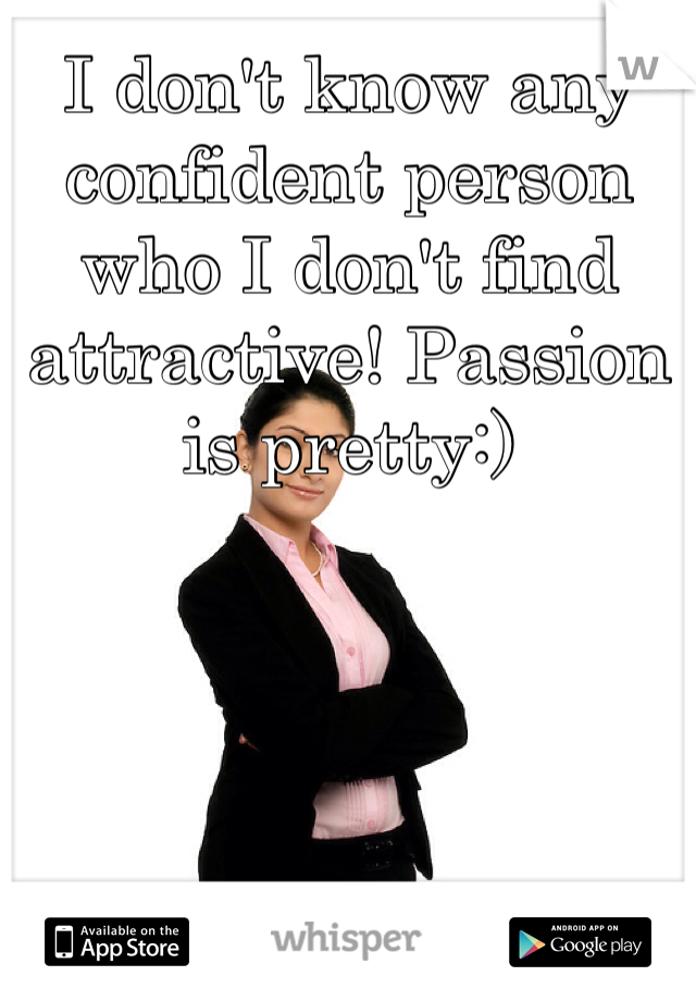 I don't know any confident person who I don't find attractive! Passion is pretty:)
