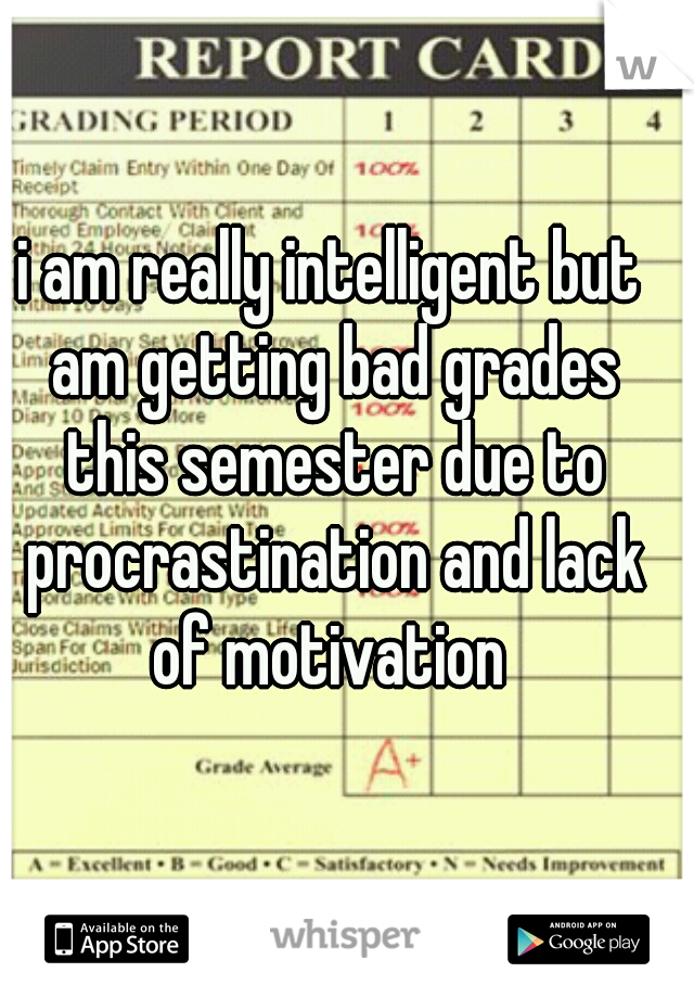 i am really intelligent but am getting bad grades this semester due to procrastination and lack of motivation 