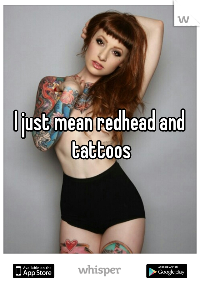 I just mean redhead and tattoos