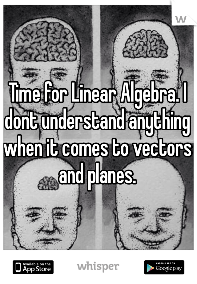Time for Linear Algebra. I dont understand anything when it comes to vectors and planes.