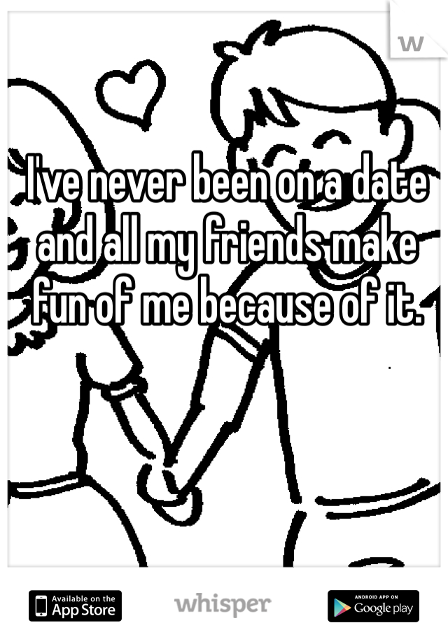 I've never been on a date and all my friends make fun of me because of it. 