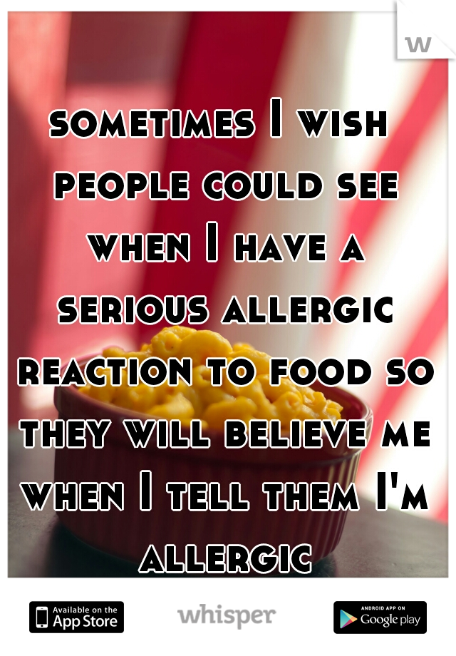 sometimes I wish people could see when I have a serious allergic reaction to food so they will believe me when I tell them I'm allergic