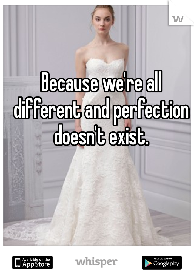 Because we're all different and perfection doesn't exist.