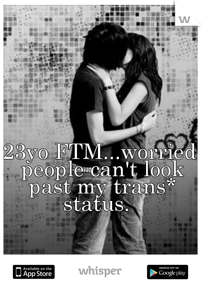23yo FTM...worried people can't look past my trans* status.  