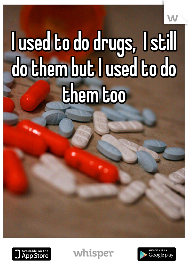 I used to do drugs,  I still do them but I used to do them too