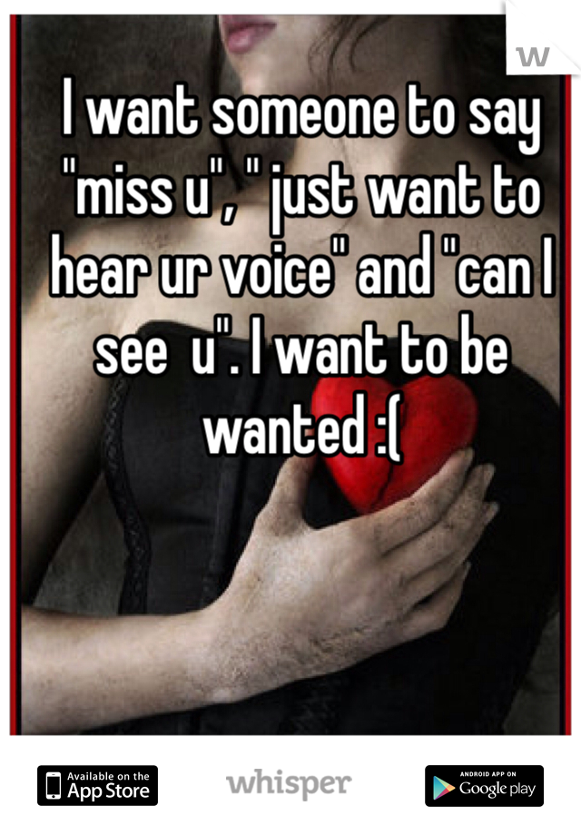I want someone to say "miss u", " just want to hear ur voice" and "can I see  u". I want to be wanted :(
