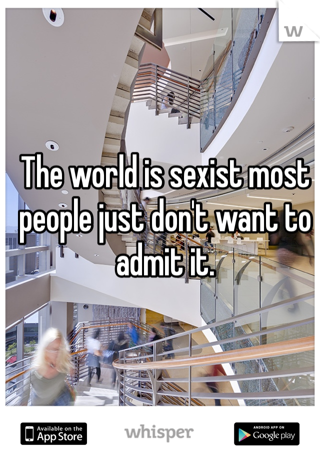 The world is sexist most people just don't want to admit it.