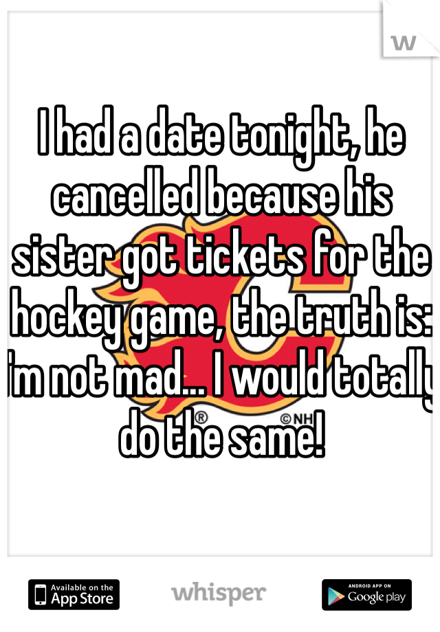 I had a date tonight, he cancelled because his sister got tickets for the hockey game, the truth is: I'm not mad... I would totally do the same! 