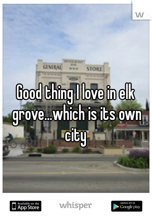 Good thing I love in elk grove...which is its own
 city 
