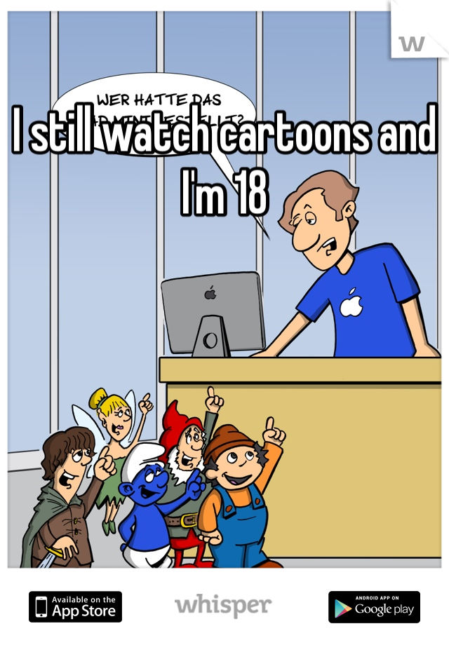 I still watch cartoons and I'm 18