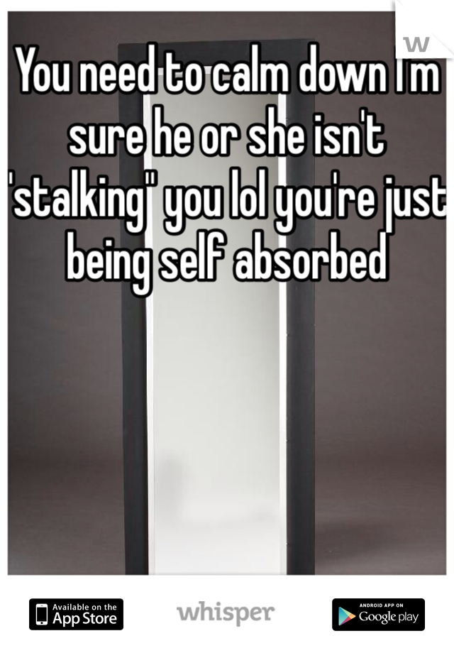 You need to calm down I'm sure he or she isn't "stalking" you lol you're just being self absorbed 