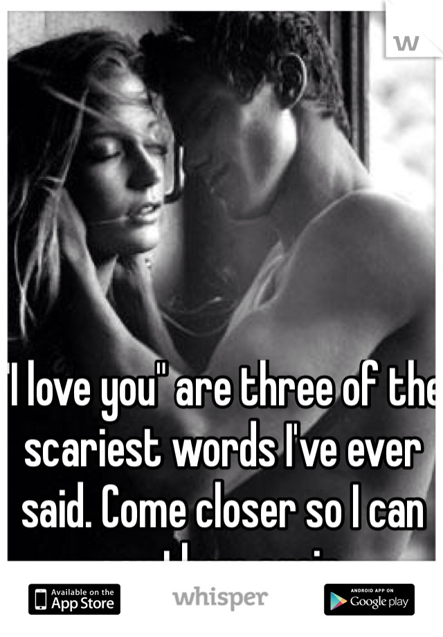"I love you" are three of the scariest words I've ever said. Come closer so I can say them again.