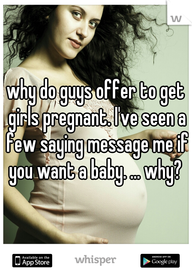 why do guys offer to get girls pregnant. I've seen a few saying message me if you want a baby. ... why? 