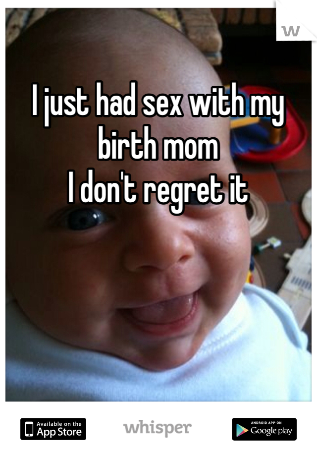I just had sex with my birth mom 
I don't regret it