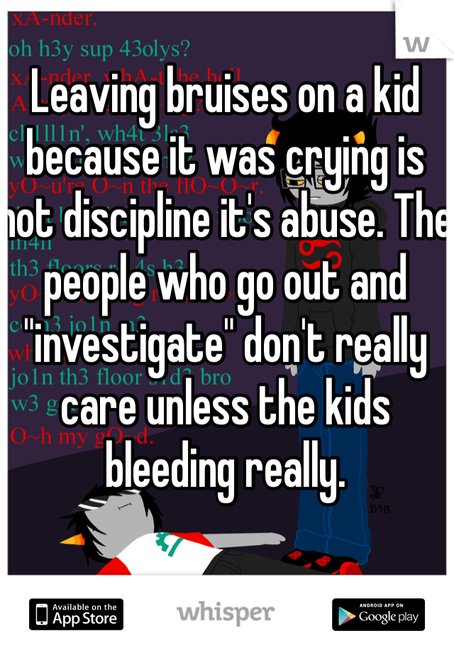 Leaving bruises on a kid because it was crying is not discipline it's abuse. The people who go out and "investigate" don't really care unless the kids bleeding really. 
