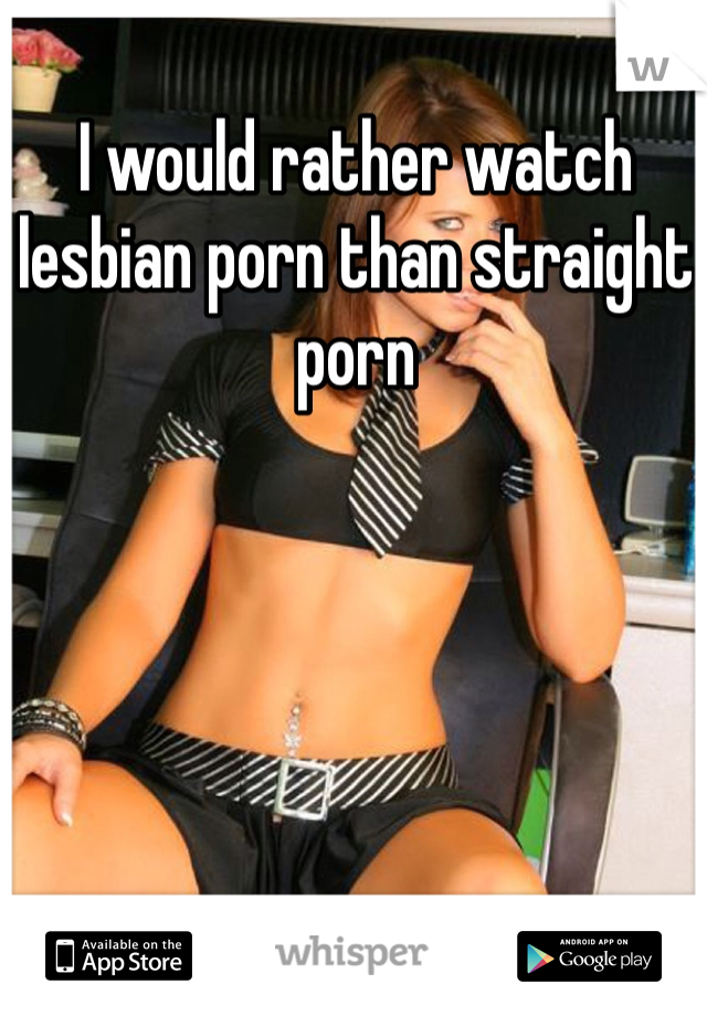 I would rather watch lesbian porn than straight porn 