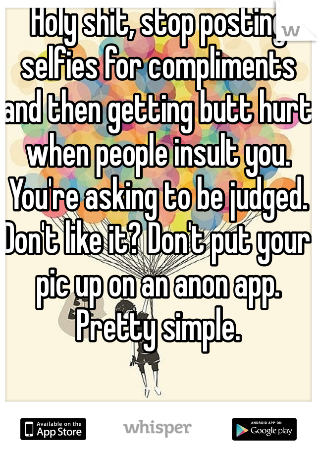 Holy shit, stop posting selfies for compliments and then getting butt hurt when people insult you. You're asking to be judged. Don't like it? Don't put your pic up on an anon app. Pretty simple. 