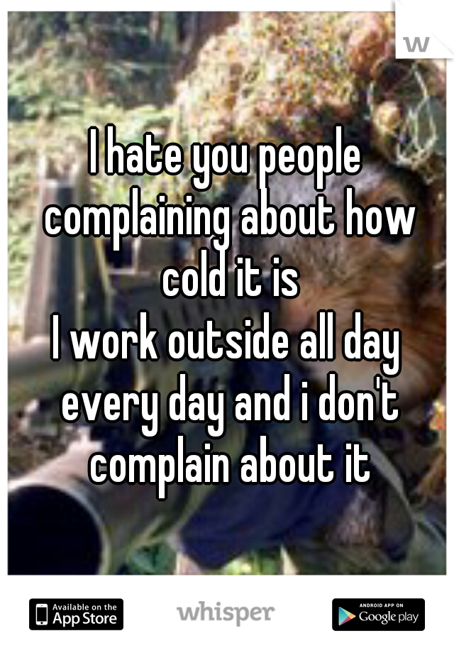 I hate you people complaining about how cold it is

I work outside all day every day and i don't complain about it