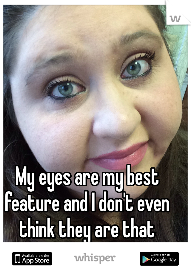 My eyes are my best feature and I don't even think they are that pretty. 