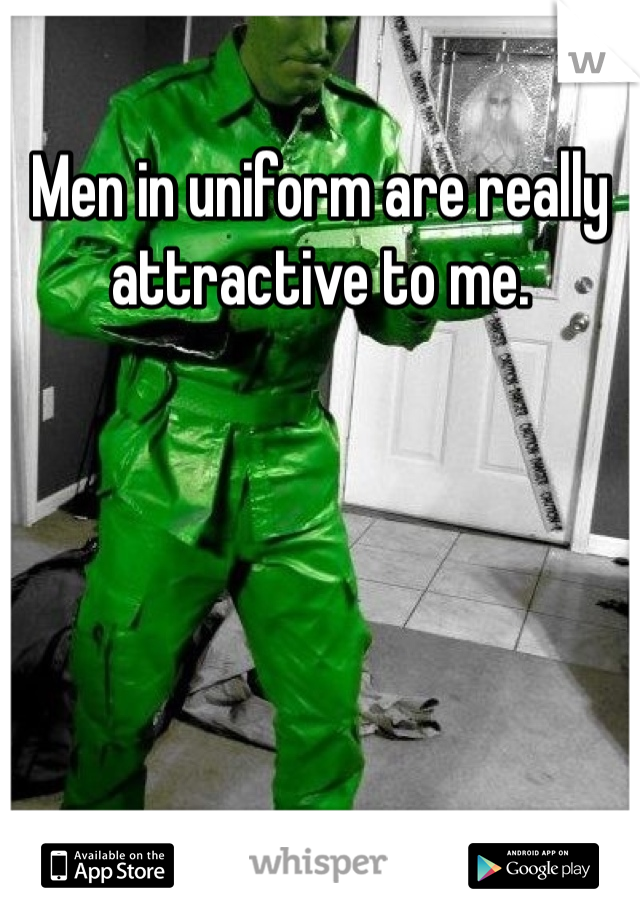 Men in uniform are really attractive to me. 