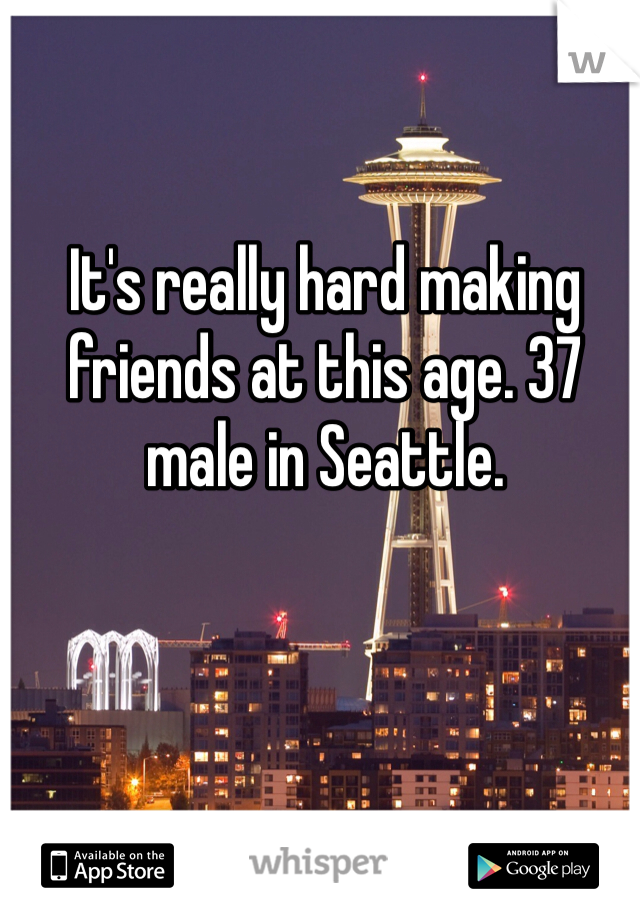It's really hard making friends at this age. 37 male in Seattle. 
