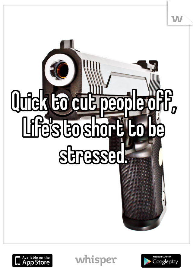 Quick to cut people off, Life's to short to be stressed.