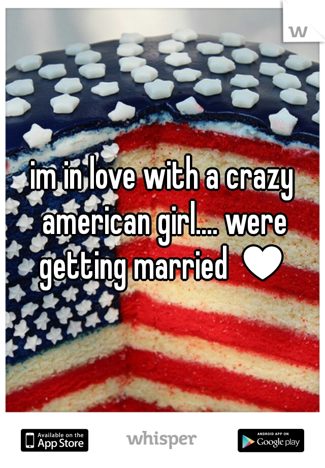 im in love with a crazy american girl.... were getting married ♥