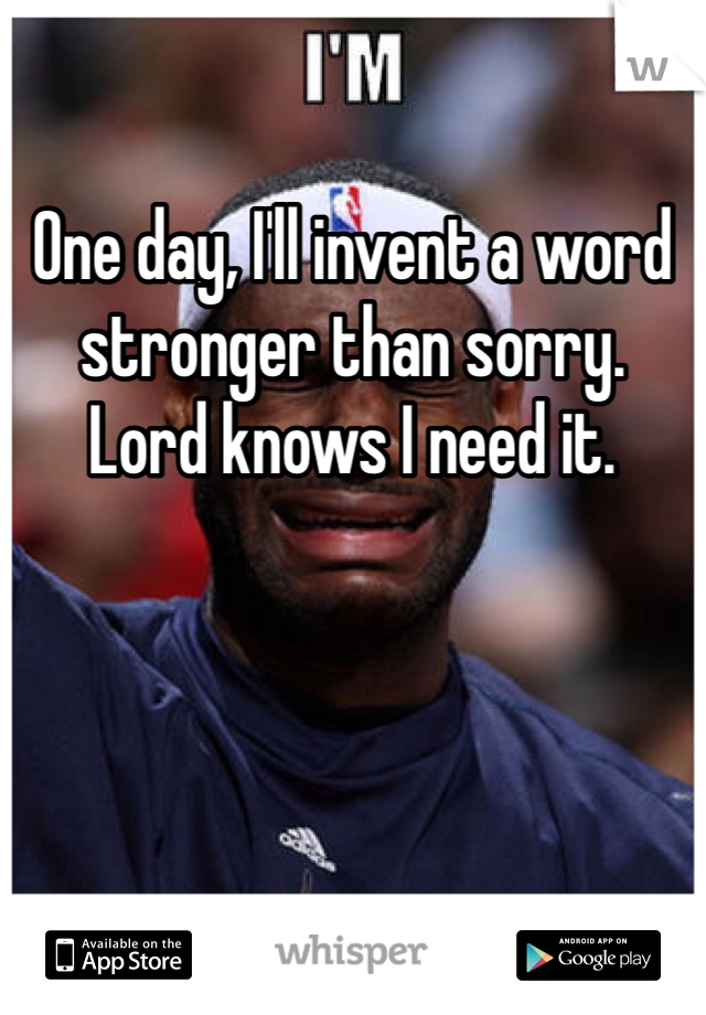 One day, I'll invent a word stronger than sorry. 
Lord knows I need it.
