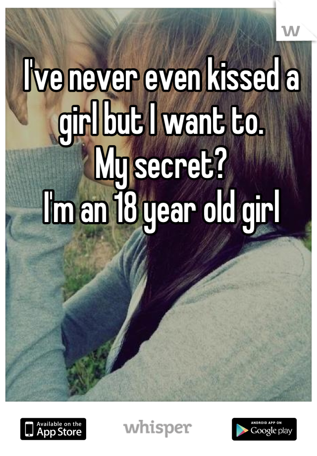 I've never even kissed a girl but I want to. 
My secret?
I'm an 18 year old girl