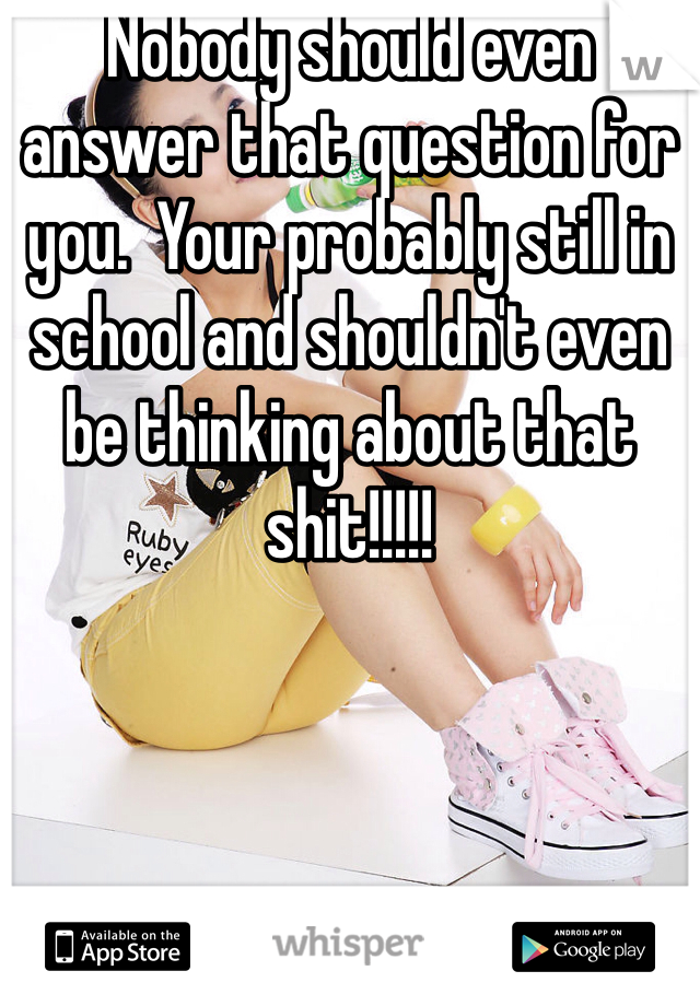 Nobody should even answer that question for you.  Your probably still in school and shouldn't even be thinking about that shit!!!!!