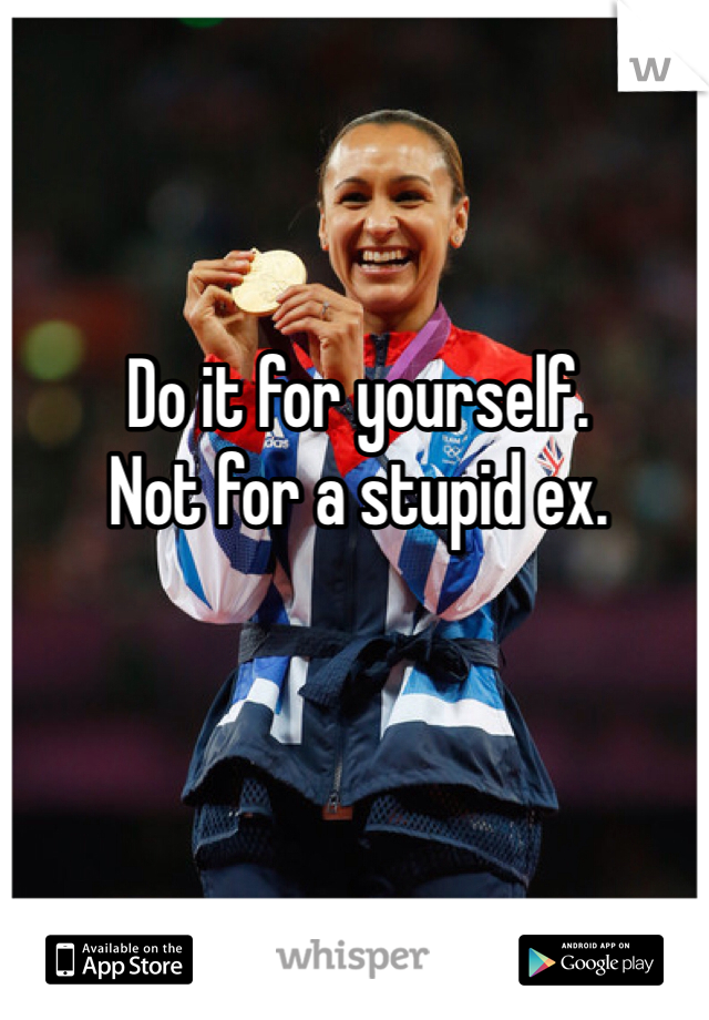 Do it for yourself.
Not for a stupid ex.