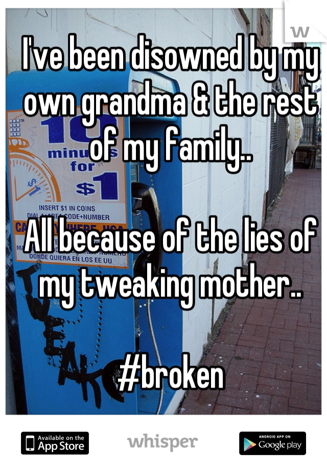 I've been disowned by my own grandma & the rest of my family.. 

All because of the lies of my tweaking mother.. 

#broken