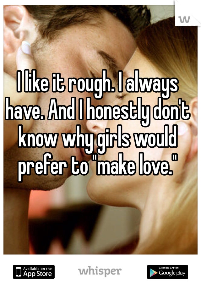 I like it rough. I always have. And I honestly don't know why girls would prefer to "make love." 