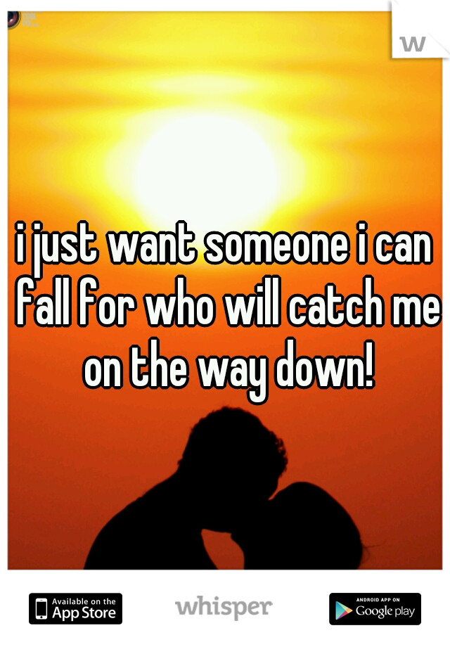 i just want someone i can fall for who will catch me on the way down!