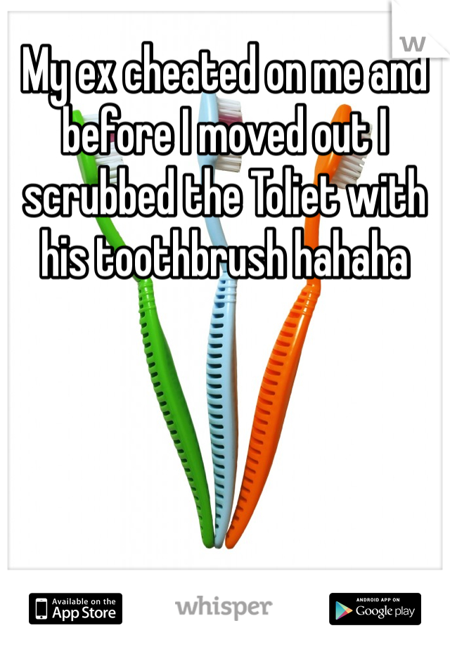 My ex cheated on me and before I moved out I scrubbed the Toliet with his toothbrush hahaha