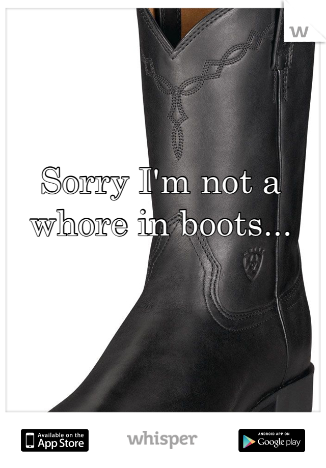 Sorry I'm not a whore in boots...