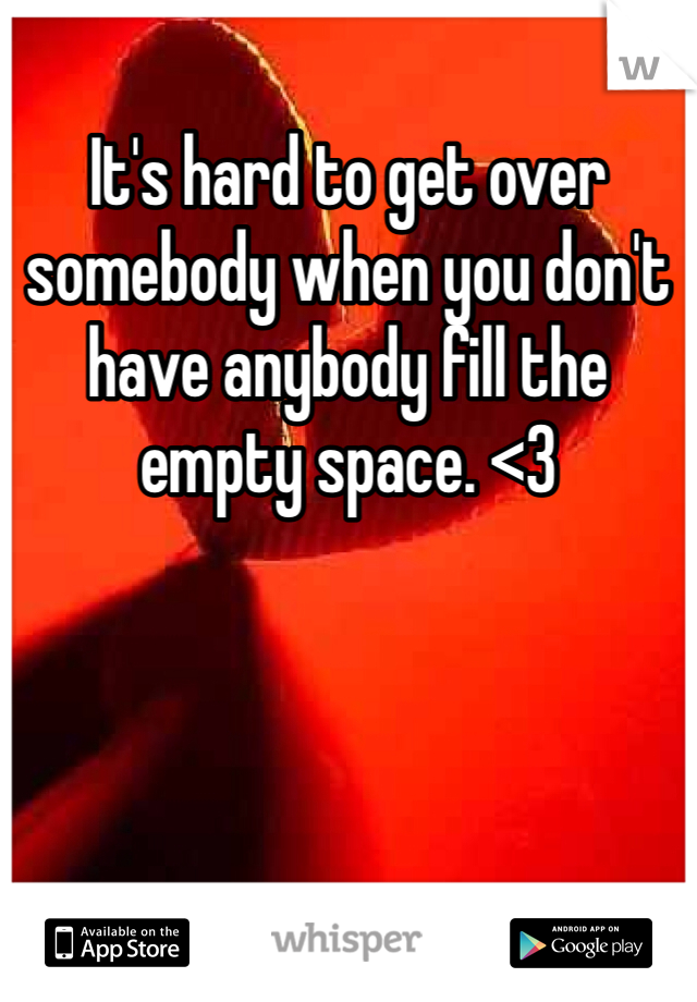 It's hard to get over somebody when you don't have anybody fill the empty space. <3