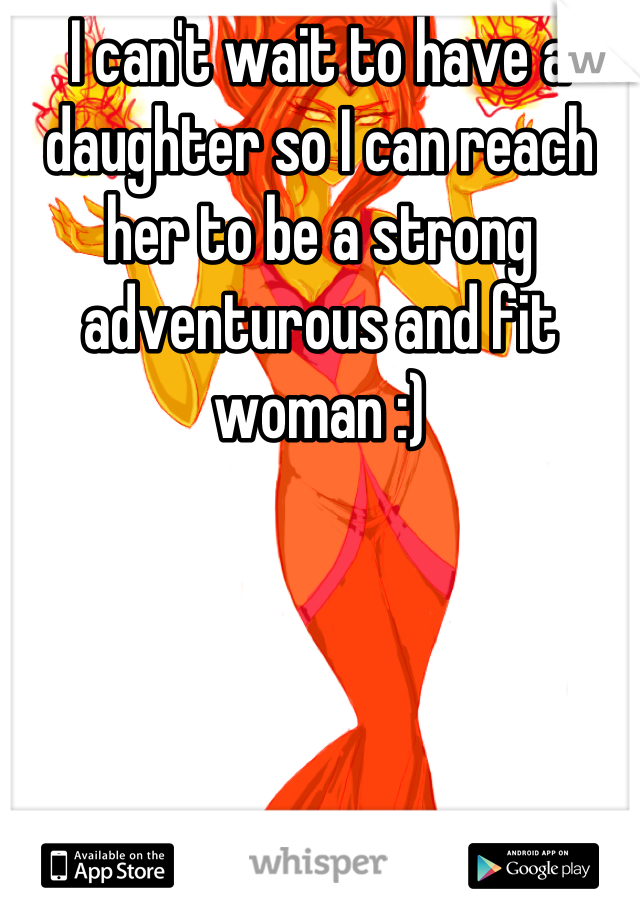 I can't wait to have a daughter so I can reach her to be a strong adventurous and fit woman :)