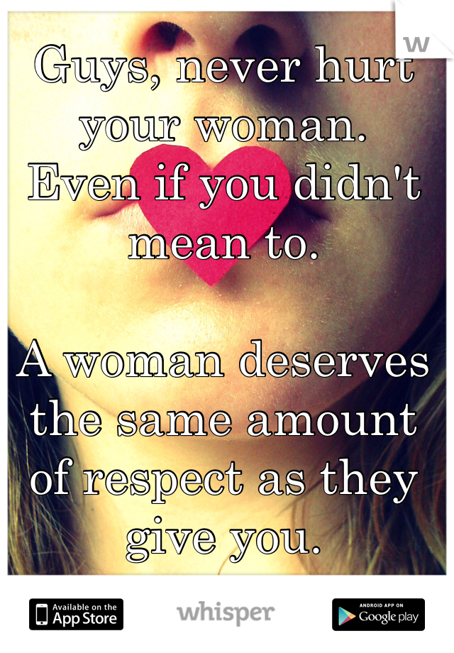 Guys, never hurt your woman.
Even if you didn't mean to.

A woman deserves the same amount of respect as they give you.