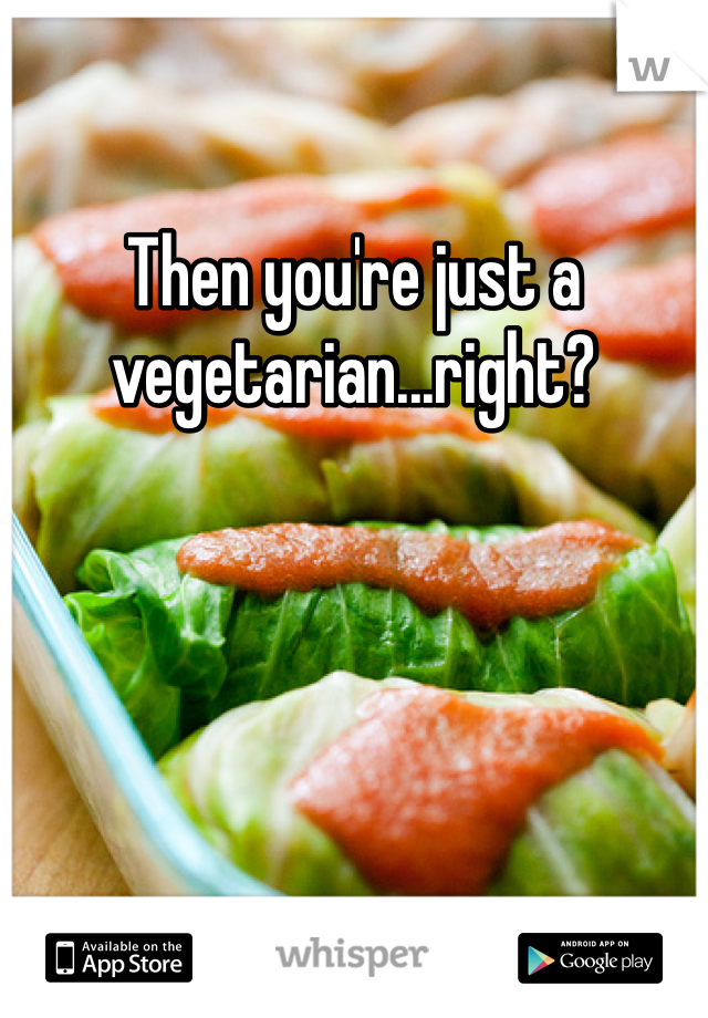 Then you're just a vegetarian...right? 