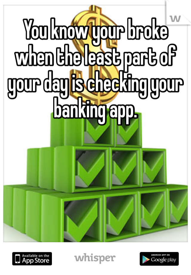 You know your broke when the least part of your day is checking your banking app.