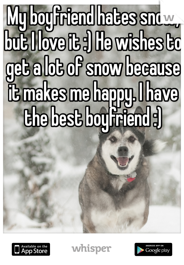 My boyfriend hates snow, but I love it :) He wishes to get a lot of snow because it makes me happy. I have the best boyfriend :) 