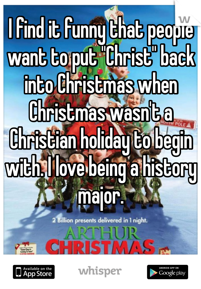 I find it funny that people want to put "Christ" back into Christmas when Christmas wasn't a Christian holiday to begin with. I love being a history major. 