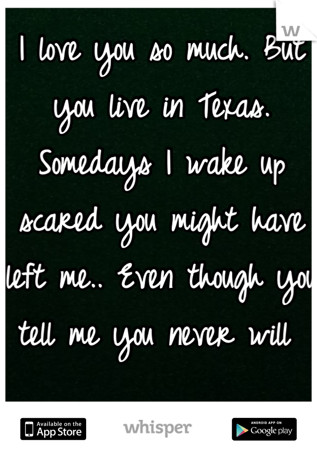 I love you so much. But you live in Texas. Somedays I wake up scared you might have left me.. Even though you tell me you never will 