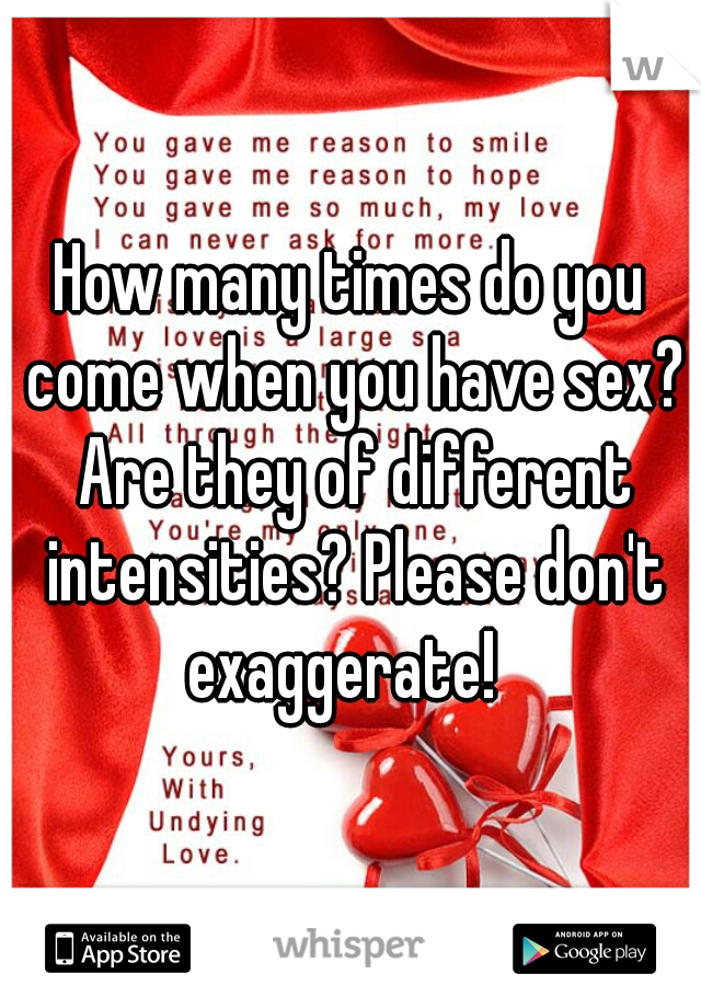 How many times do you come when you have sex? Are they of different intensities? Please don't exaggerate!  