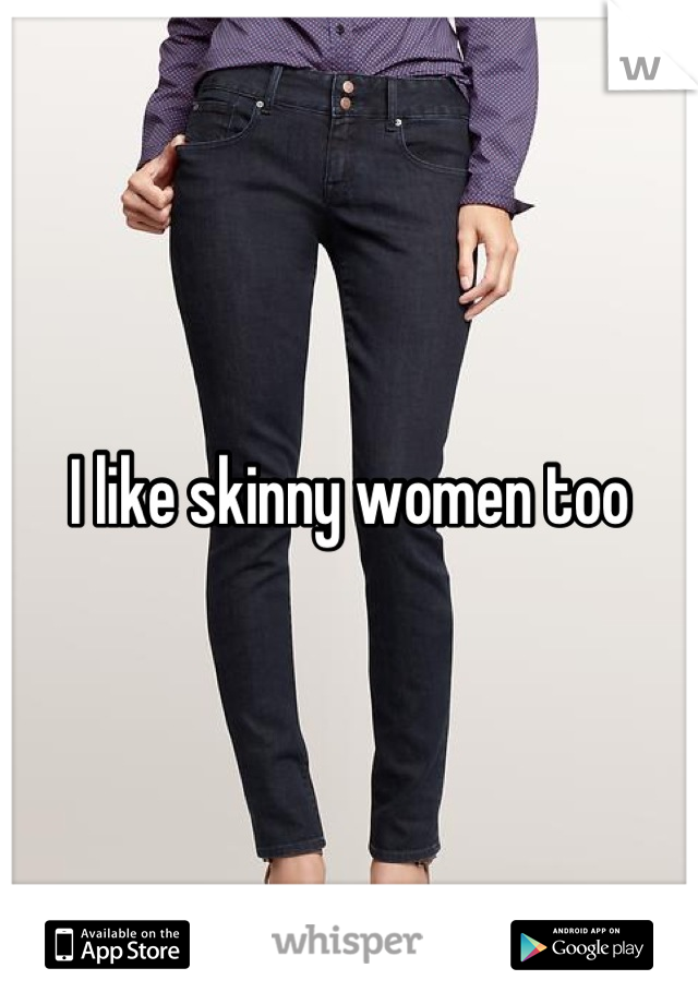 I like skinny women too
