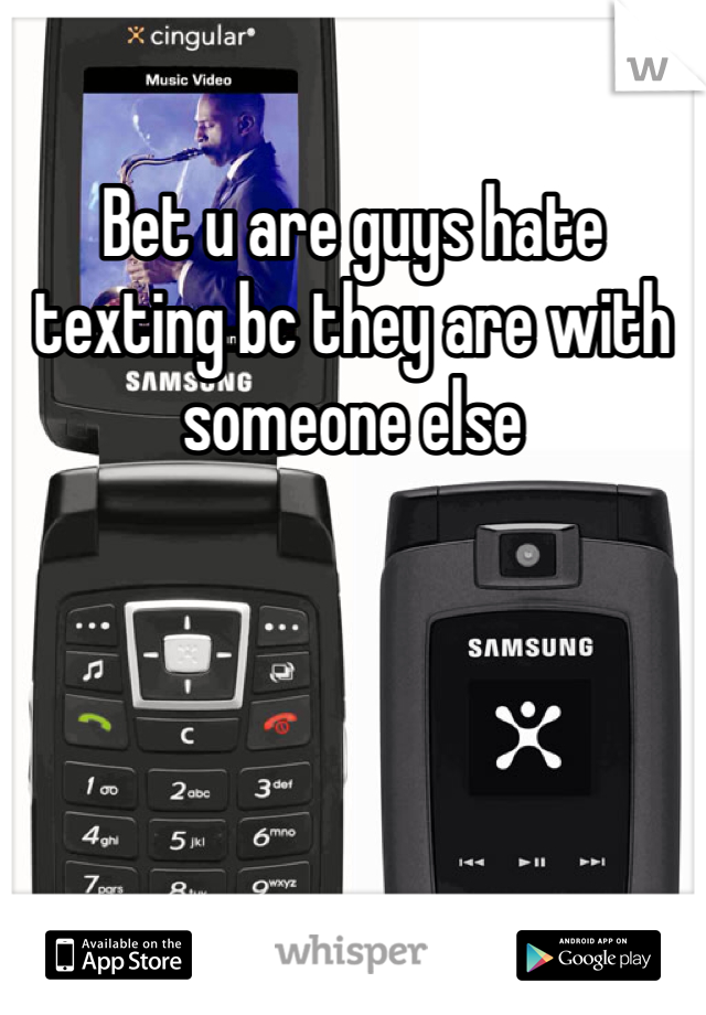 Bet u are guys hate texting bc they are with someone else 