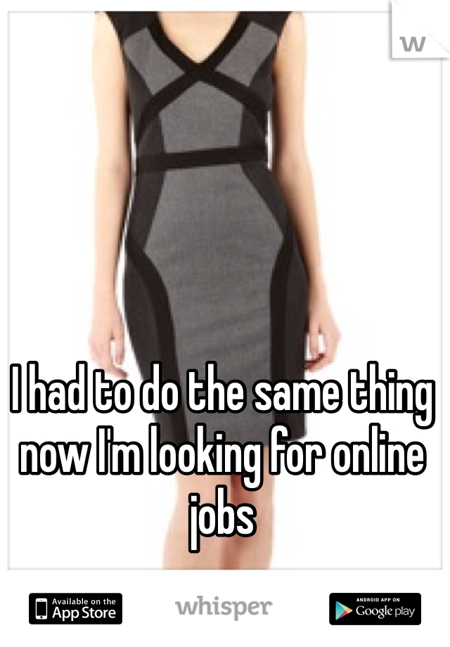 I had to do the same thing now I'm looking for online jobs