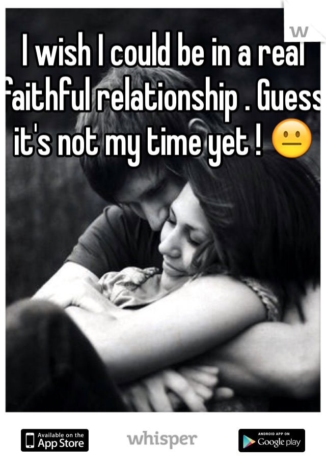 I wish I could be in a real faithful relationship . Guess it's not my time yet ! 😐 