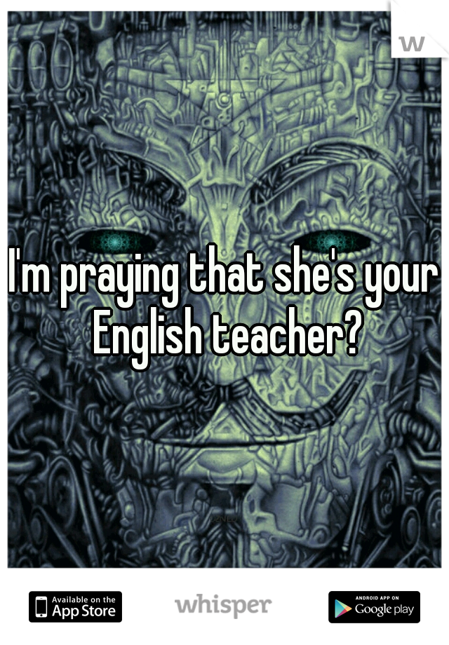 I'm praying that she's your English teacher?